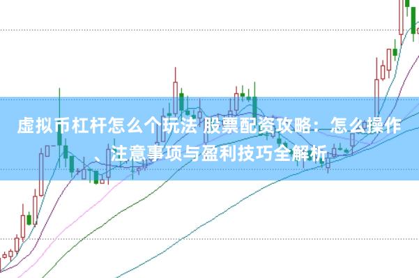 虚拟币杠杆怎么个玩法 股票配资攻略：怎么操作、注意事项与盈利技巧全解析