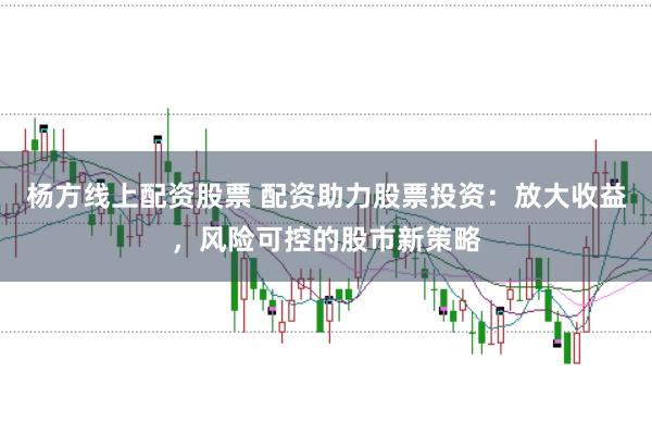 杨方线上配资股票 配资助力股票投资:放大收益,风险可控的股市新策略