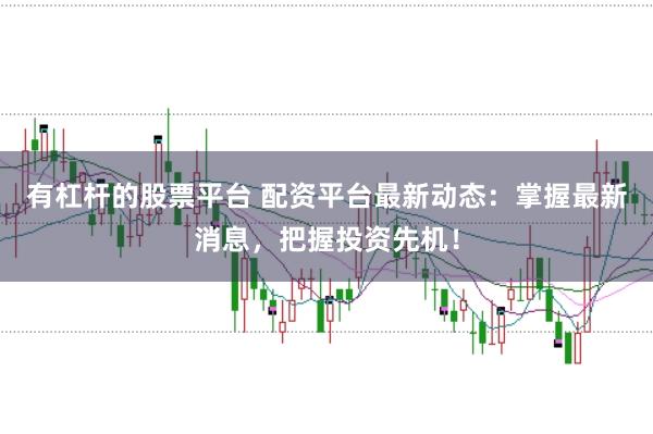 有杠杆的股票平台 配资平台最新动态：掌握最新消息，把握投资先机！