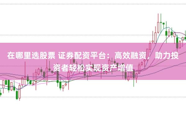 在哪里选股票 证券配资平台：高效融资，助力投资者轻松实现资产增值