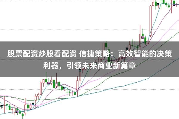 股票配资炒股看配资 信捷策略：高效智能的决策利器，引领未来商业新篇章