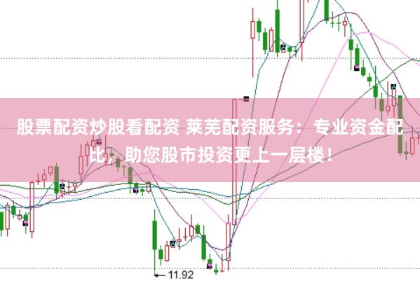 股票配资炒股看配资 莱芜配资服务：专业资金配比，助您股市投资更上一层楼！