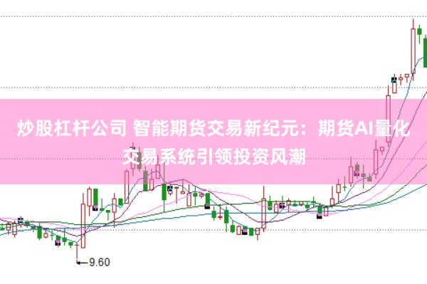 炒股杠杆公司 智能期货交易新纪元：期货AI量化交易系统引领投资风潮