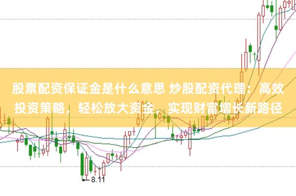 股票配资保证金是什么意思 炒股配资代理:高效投资策略,轻松放大资金,实现财富增长新路径