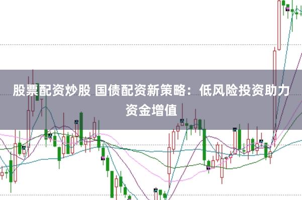 股票配资炒股 国债配资新策略：低风险投资助力资金增值