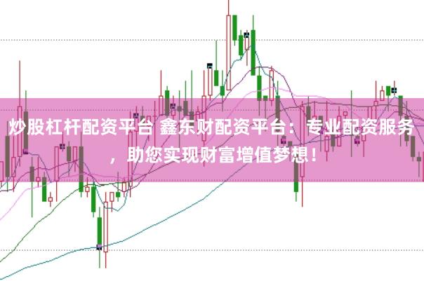 炒股杠杆配资平台 鑫东财配资平台：专业配资服务，助您实现财富增值梦想！