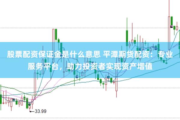 股票配资保证金是什么意思 平潭期货配资：专业服务平台，助力投资者实现资产增值