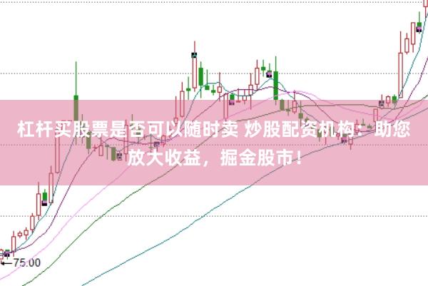 杠杆买股票是否可以随时卖 炒股配资机构：助您放大收益，掘金股市！
