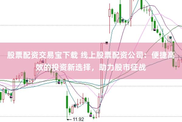股票配资交易宝下载 线上股票配资公司：便捷高效的投资新选择，助力股市征战