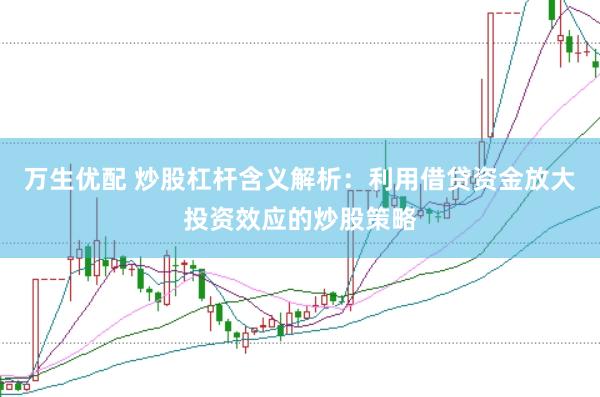 万生优配 炒股杠杆含义解析：利用借贷资金放大投资效应的炒股策略