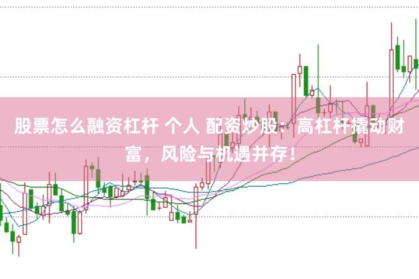 股票怎么融资杠杆 个人 配资炒股：高杠杆撬动财富，风险与机遇并存！
