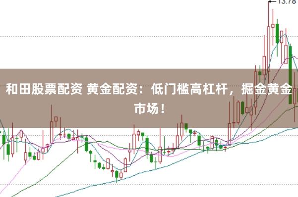 和田股票配资 黄金配资：低门槛高杠杆，掘金黄金市场！