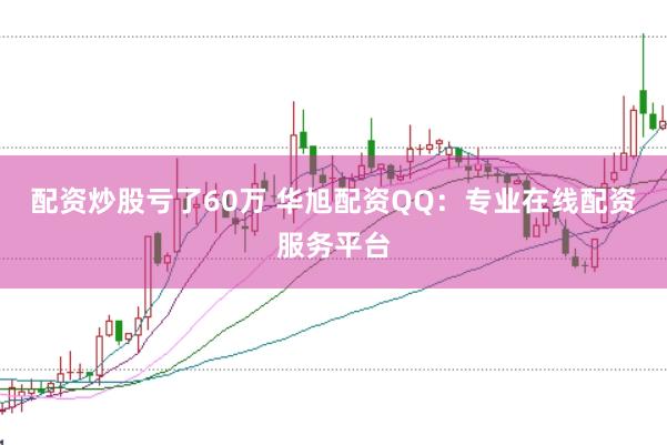 配资炒股亏了60万 华旭配资QQ：专业在线配资服务平台