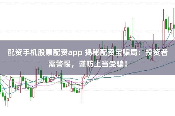 配资手机股票配资app 揭秘配资宝骗局：投资者需警惕，谨防上当受骗！