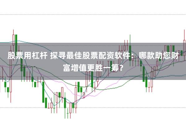股票用杠杆 探寻最佳股票配资软件:哪款助您财富增值更胜一筹?