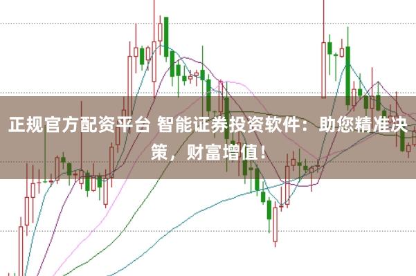 正规官方配资平台 智能证券投资软件：助您精准决策，财富增值！