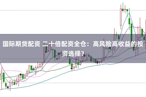 国际期货配资 二十倍配资全仓：高风险高收益的投资选择？
