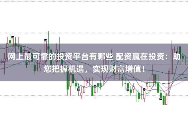 网上最可靠的投资平台有哪些 配资赢在投资：助您把握机遇，实现财富增值！
