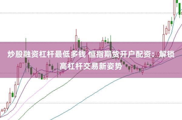 炒股融资杠杆最低多钱 恒指期货开户配资：解锁高杠杆交易新姿势