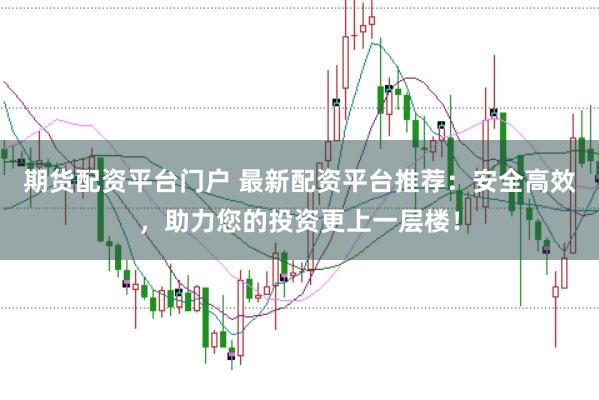 期货配资平台门户 最新配资平台推荐：安全高效，助力您的投资更上一层楼！