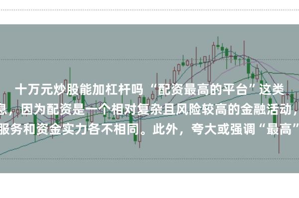 十万元炒股能加杠杆吗 “配资最高的平台”这类标题可能涉及误导性信息，因为配资是一个相对复杂且风险较高的金融活动，不同平台提供的配资服务和资金实力各不相同。此外，夸大或强调“最高”这样的绝对化词汇可能会引起读者的误解和不必要的风险暴露。