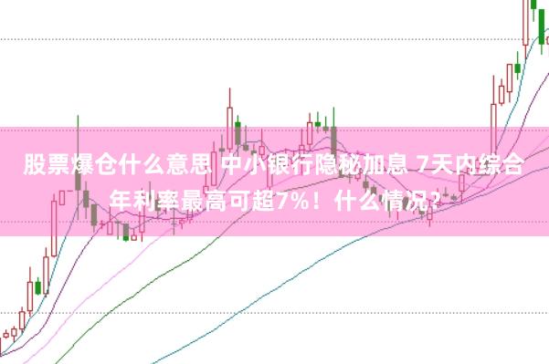 股票爆仓什么意思 中小银行隐秘加息 7天内综合年利率最高可超7%！什么情况？