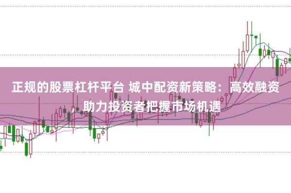 正规的股票杠杆平台 城中配资新策略：高效融资，助力投资者把握市场机遇