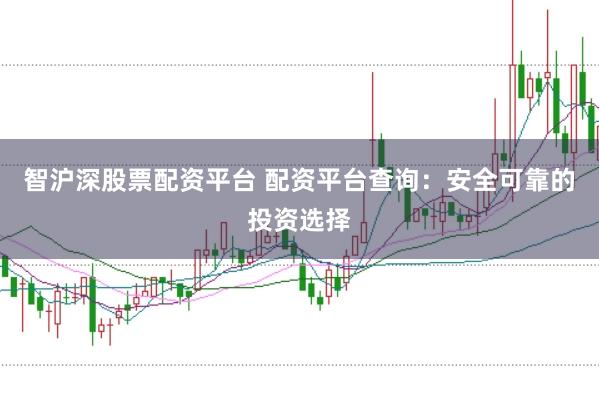 智沪深股票配资平台 配资平台查询：安全可靠的投资选择