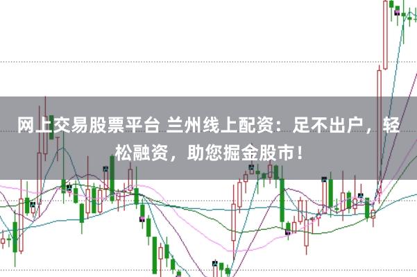 网上交易股票平台 兰州线上配资：足不出户，轻松融资，助您掘金股市！
