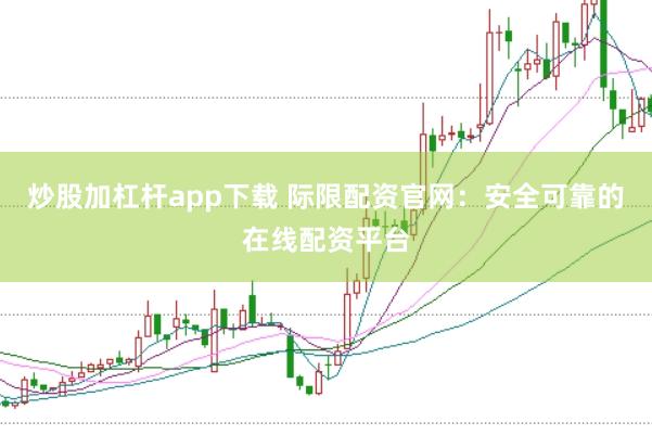 炒股加杠杆app下载 际限配资官网：安全可靠的在线配资平台