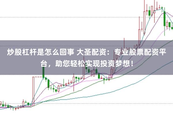 炒股杠杆是怎么回事 大圣配资：专业股票配资平台，助您轻松实现投资梦想！