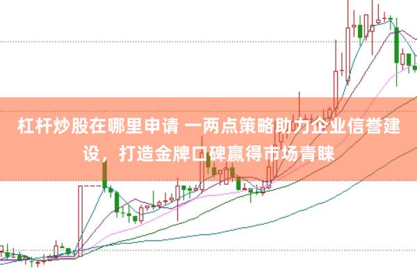 杠杆炒股在哪里申请 一两点策略助力企业信誉建设，打造金牌口碑赢得市场青睐