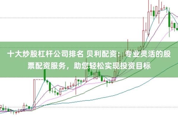 十大炒股杠杆公司排名 贝利配资：专业灵活的股票配资服务，助您轻松实现投资目标