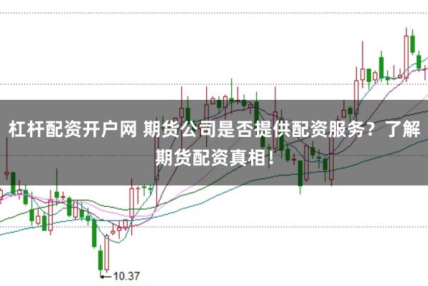 杠杆配资开户网 期货公司是否提供配资服务？了解期货配资真相！