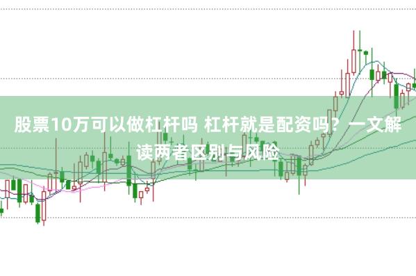 股票10万可以做杠杆吗 杠杆就是配资吗？一文解读两者区别与风险
