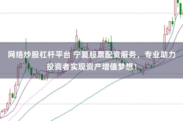 网络炒股杠杆平台 宁夏股票配资服务，专业助力投资者实现资产增值梦想！