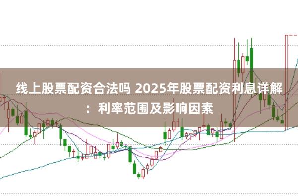 线上股票配资合法吗 2025年股票配资利息详解：利率范围及影响因素