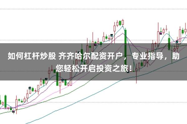 如何杠杆炒股 齐齐哈尔配资开户，专业指导，助您轻松开启投资之旅！