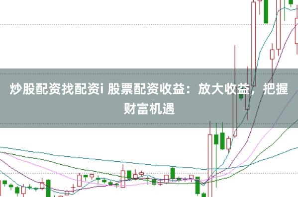炒股配资找配资i 股票配资收益：放大收益，把握财富机遇