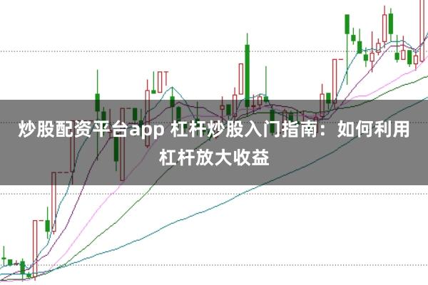 炒股配资平台app 杠杆炒股入门指南：如何利用杠杆放大收益