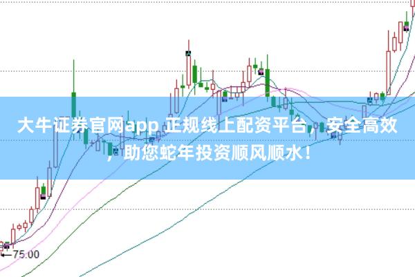 大牛证券官网app 正规线上配资平台，安全高效，助您蛇年投资顺风顺水！