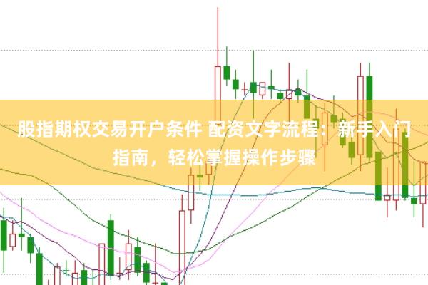 股指期权交易开户条件 配资文字流程：新手入门指南，轻松掌握操作步骤