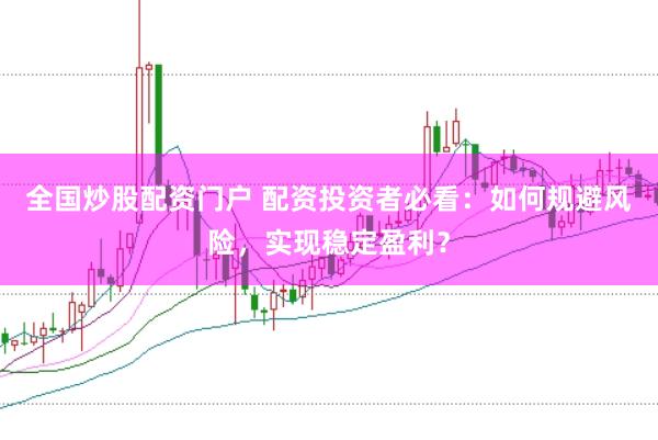 全国炒股配资门户 配资投资者必看：如何规避风险，实现稳定盈利？