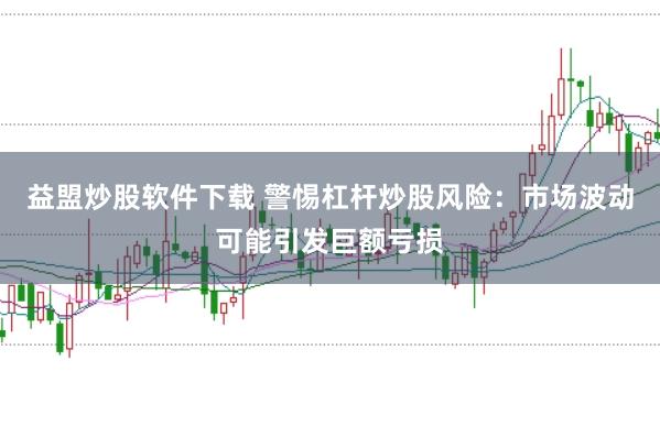 益盟炒股软件下载 警惕杠杆炒股风险：市场波动可能引发巨额亏损