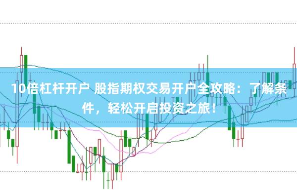 10倍杠杆开户 股指期权交易开户全攻略：了解条件，轻松开启投资之旅！