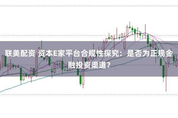联美配资 资本E家平台合规性探究：是否为正规金融投资渠道？