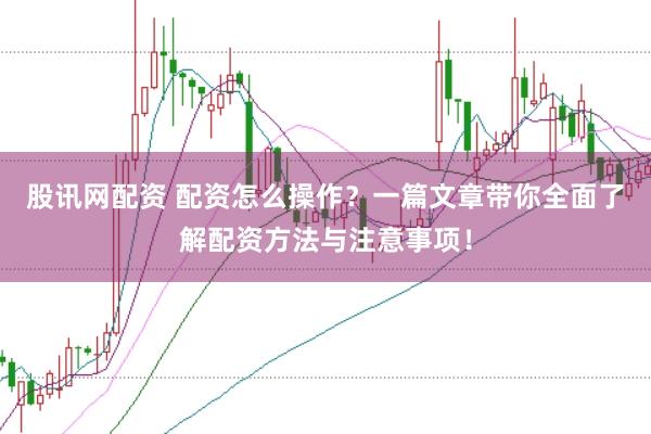 股讯网配资 配资怎么操作？一篇文章带你全面了解配资方法与注意事项！