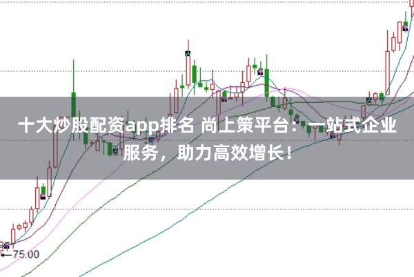 十大炒股配资app排名 尚上策平台：一站式企业服务，助力高效增长！