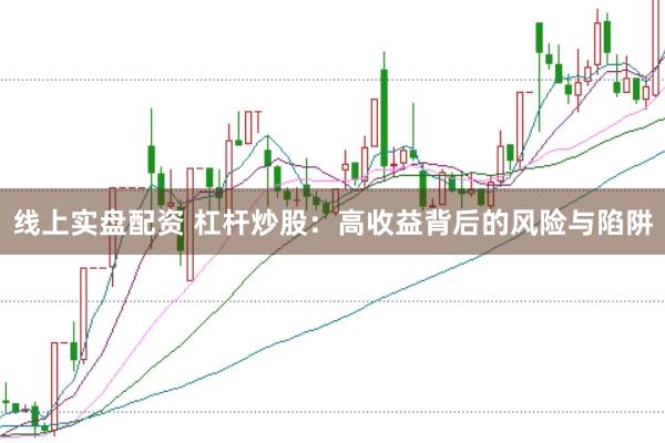 线上实盘配资 杠杆炒股：高收益背后的风险与陷阱