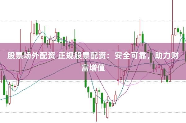 股票场外配资 正规股票配资：安全可靠，助力财富增值
